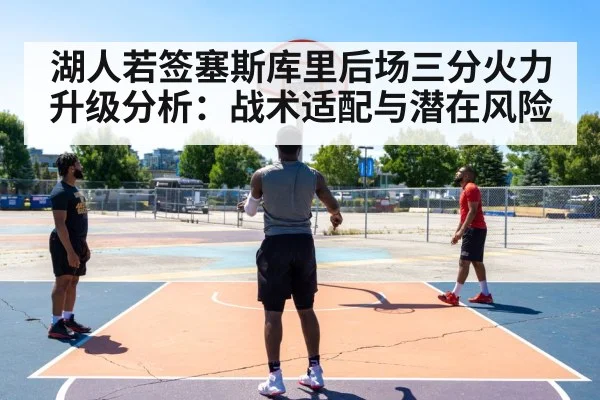 湖人若签塞斯库里后场三分火力升级分析：战术适配与潜在风险